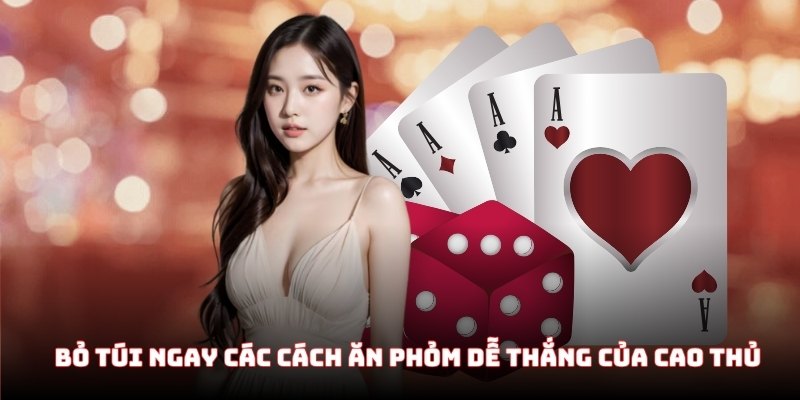 Bỏ túi ngay các cách ăn Phỏm dễ thắng của cao thủ